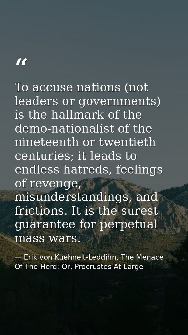 To accuse nations (not leaders or governments) is the hallmark of the demo-nationalist of the nineteenth or twentieth ce — Erik von Kuehnelt-Leddihn, The Menace Of The Herd: Or, Procrustes At Large