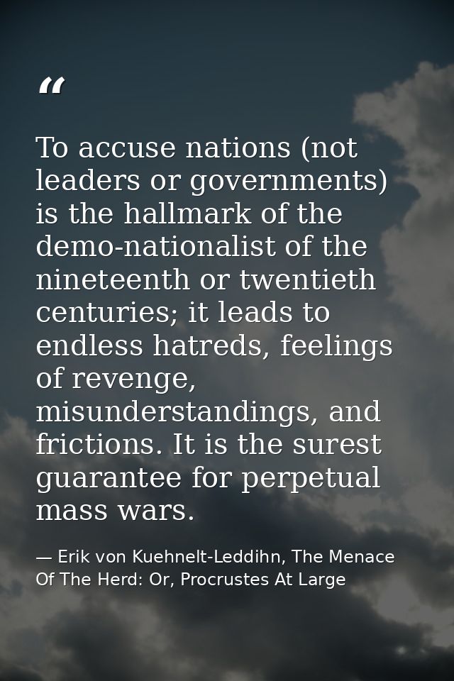 To accuse nations (not leaders or governments) is the hallmark of the demo-nationalist of the nineteenth or twentieth ce — Erik von Kuehnelt-Leddihn, The Menace Of The Herd: Or, Procrustes At Large