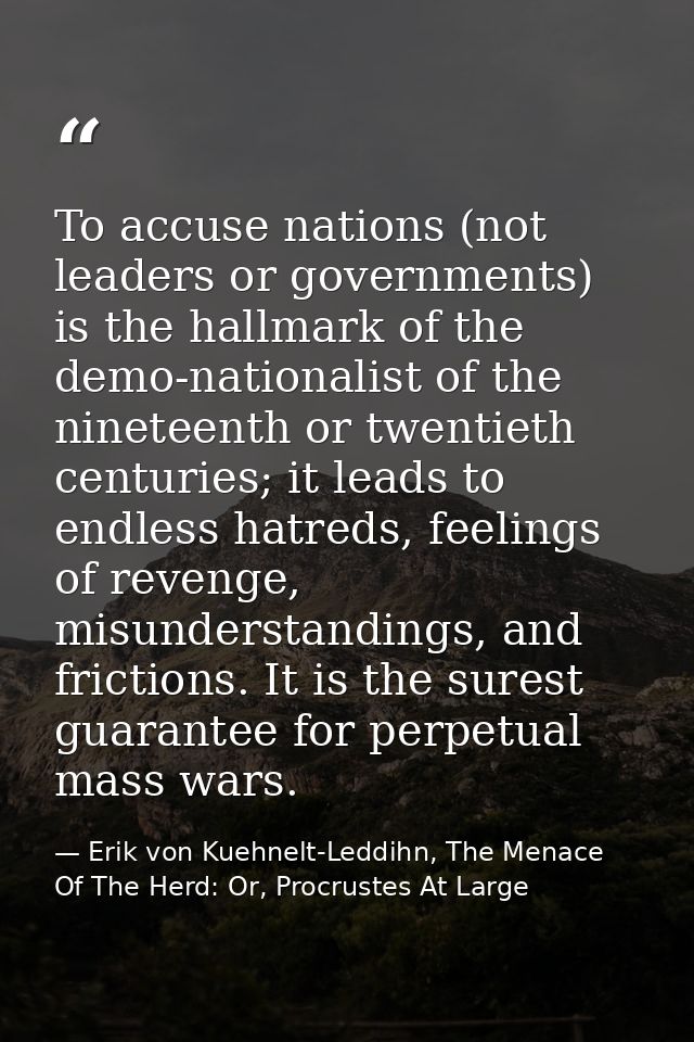 To accuse nations (not leaders or governments) is the hallmark of the demo-nationalist of the nineteenth or twentieth ce — Erik von Kuehnelt-Leddihn, The Menace Of The Herd: Or, Procrustes At Large