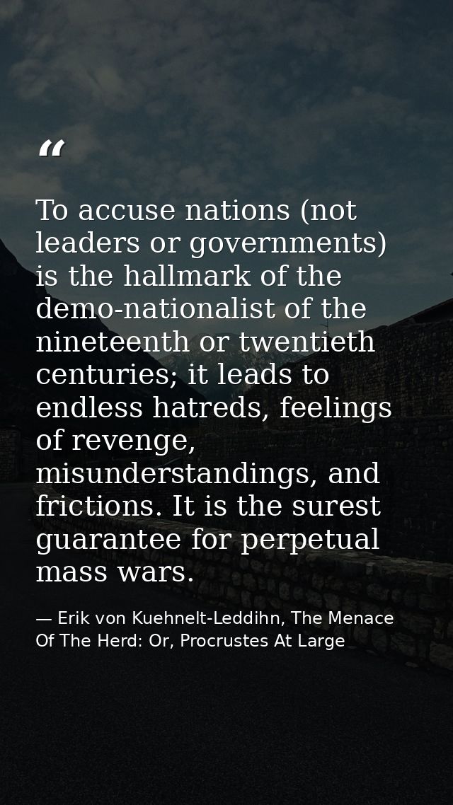 To accuse nations (not leaders or governments) is the hallmark of the demo-nationalist of the nineteenth or twentieth ce — Erik von Kuehnelt-Leddihn, The Menace Of The Herd: Or, Procrustes At Large