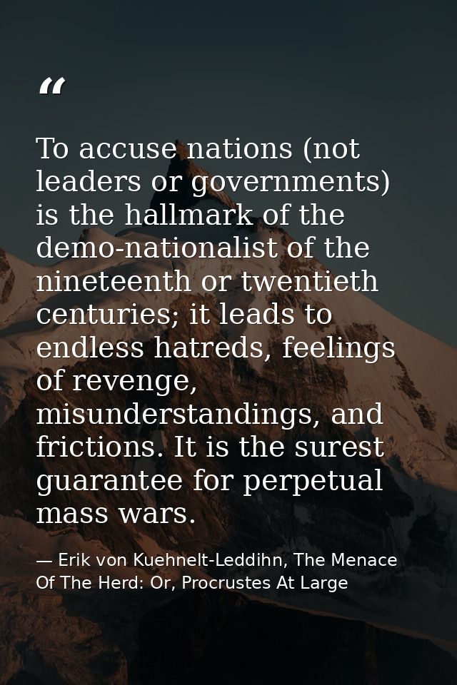 To accuse nations (not leaders or governments) is the hallmark of the demo-nationalist of the nineteenth or twentieth ce — Erik von Kuehnelt-Leddihn, The Menace Of The Herd: Or, Procrustes At Large