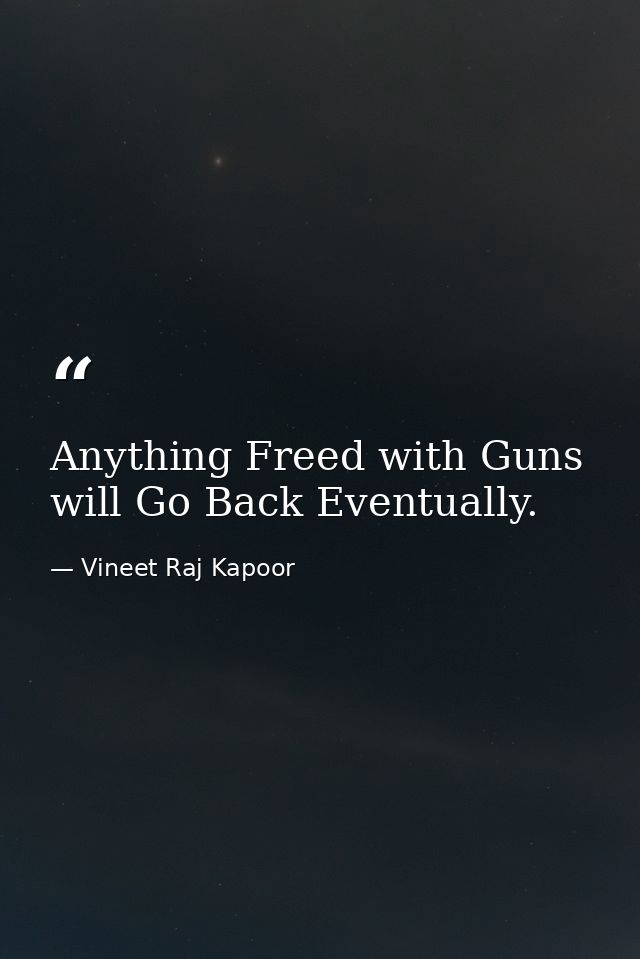 Anything Freed with Guns will Go Back Eventually. — Vineet Raj Kapoor