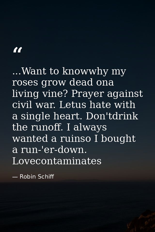 ...Want to knowwhy my roses grow dead ona living vine? Prayer against civil war. Letus hate with a single heart. Don'tdr — Robin Schiff