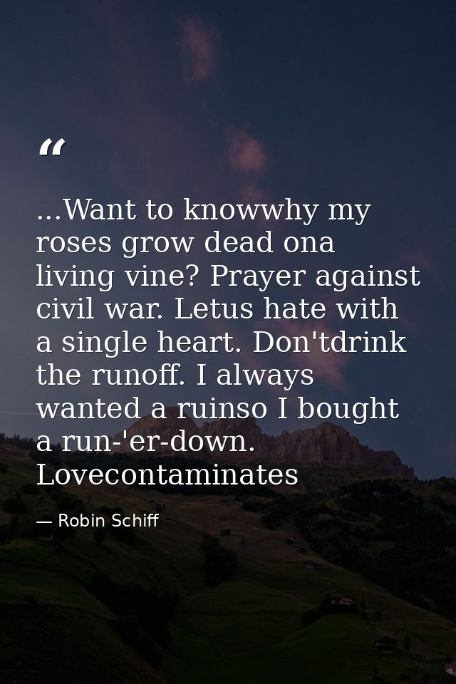...Want to knowwhy my roses grow dead ona living vine? Prayer against civil war. Letus hate with a single heart. Don'tdr — Robin Schiff