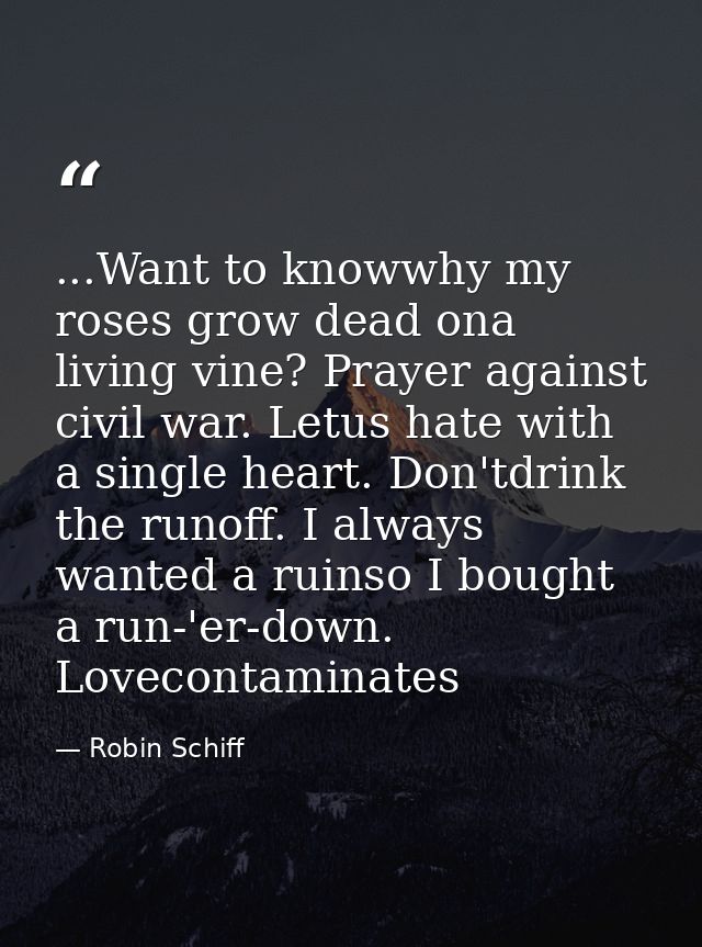 ...Want to knowwhy my roses grow dead ona living vine? Prayer against civil war. Letus hate with a single heart. Don'tdr — Robin Schiff