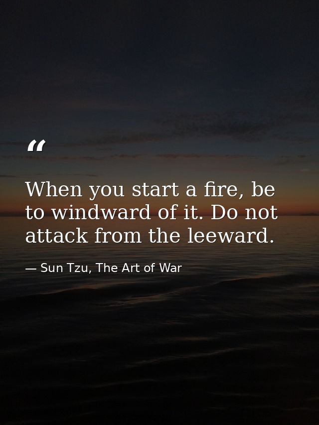 When you start a fire, be to windward of it. Do not attack from the leeward. — Sun Tzu, The Art of War