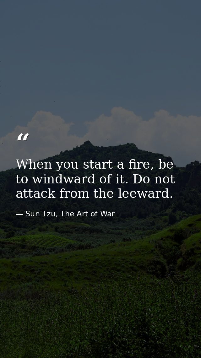 When you start a fire, be to windward of it. Do not attack from the leeward. — Sun Tzu, The Art of War