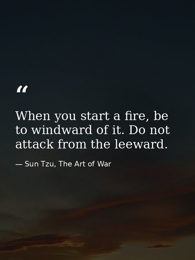 When you start a fire, be to windward of it. Do not attack from the leeward. — Sun Tzu, The Art of War
