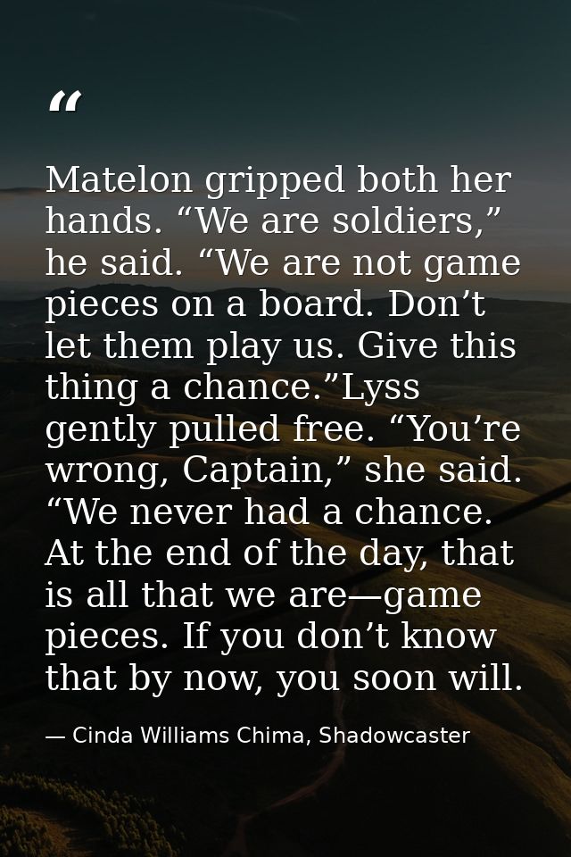 Matelon gripped both her hands. “We are soldiers,” he said. “We are not game pieces on a board. Don’t let them play us.  — Cinda Williams Chima, Shadowcaster
