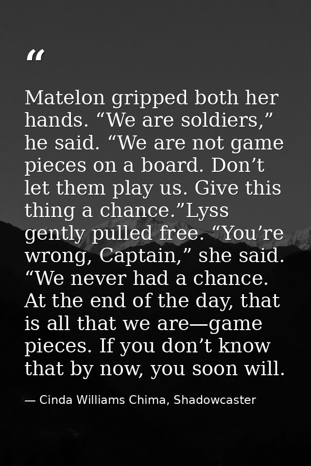 Matelon gripped both her hands. “We are soldiers,” he said. “We are not game pieces on a board. Don’t let them play us.  — Cinda Williams Chima, Shadowcaster