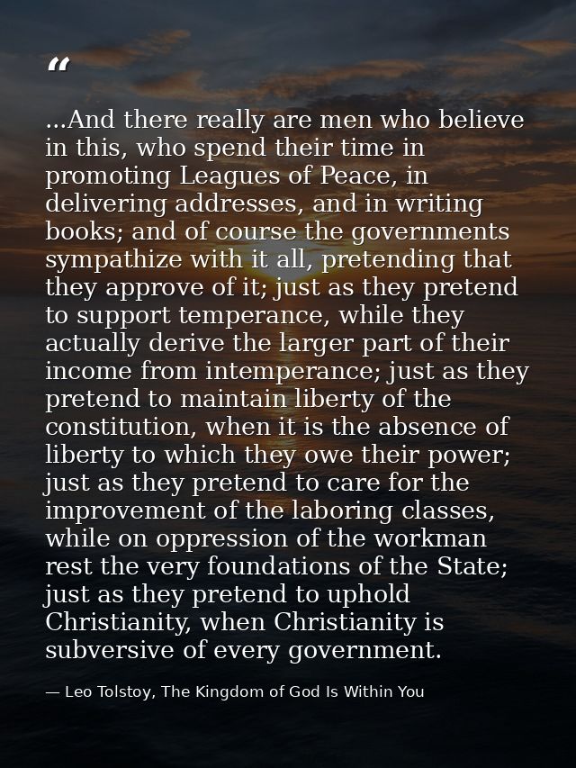 ...And there really are men who believe in this, who spend their time in promoting Leagues of Peace, in delivering addre — Leo Tolstoy, The Kingdom of God Is Within You