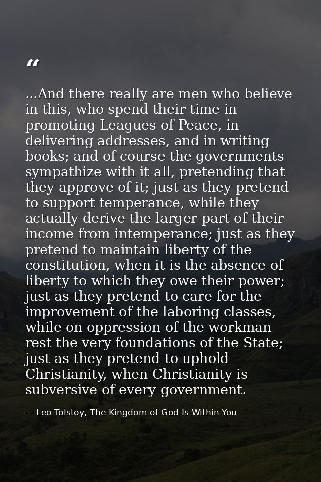 ...And there really are men who believe in this, who spend their time in promoting Leagues of Peace, in delivering addre — Leo Tolstoy, The Kingdom of God Is Within You