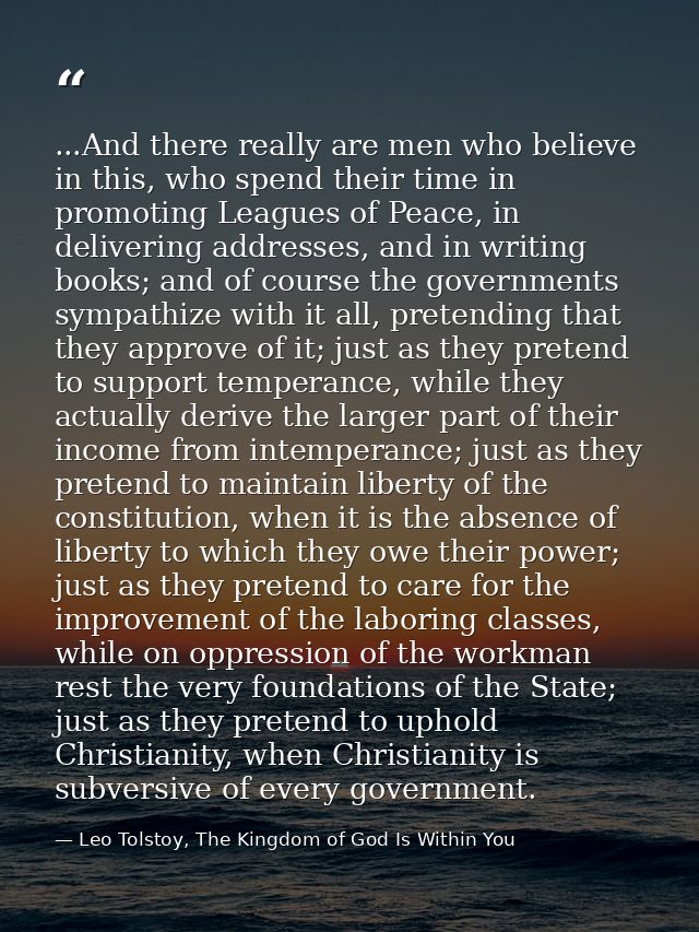 ...And there really are men who believe in this, who spend their time in promoting Leagues of Peace, in delivering addre — Leo Tolstoy, The Kingdom of God Is Within You