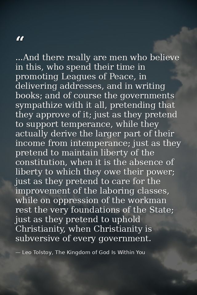 ...And there really are men who believe in this, who spend their time in promoting Leagues of Peace, in delivering addre — Leo Tolstoy, The Kingdom of God Is Within You