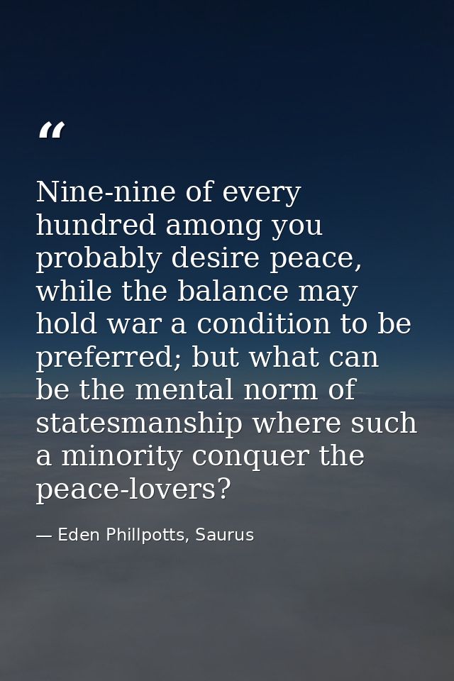 Nine-nine of every hundred among you probably desire peace, while the balance may hold war a condition to be preferred;  — Eden Phillpotts, Saurus