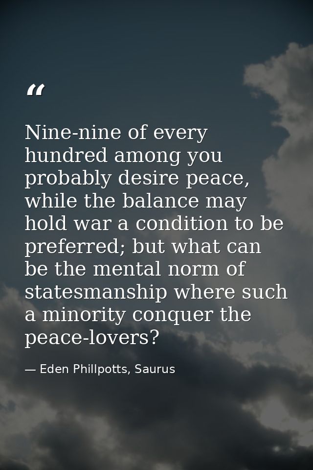 Nine-nine of every hundred among you probably desire peace, while the balance may hold war a condition to be preferred;  — Eden Phillpotts, Saurus