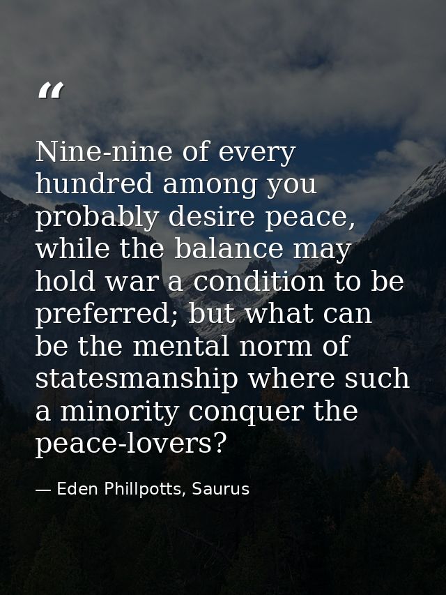 Nine-nine of every hundred among you probably desire peace, while the balance may hold war a condition to be preferred;  — Eden Phillpotts, Saurus