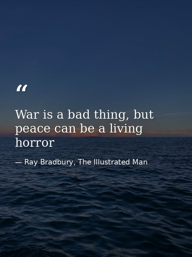 War is a bad thing, but peace can be a living horror — Ray Bradbury, The Illustrated Man