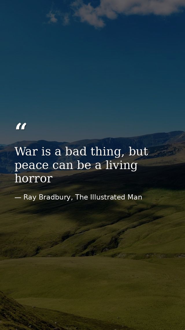War is a bad thing, but peace can be a living horror — Ray Bradbury, The Illustrated Man