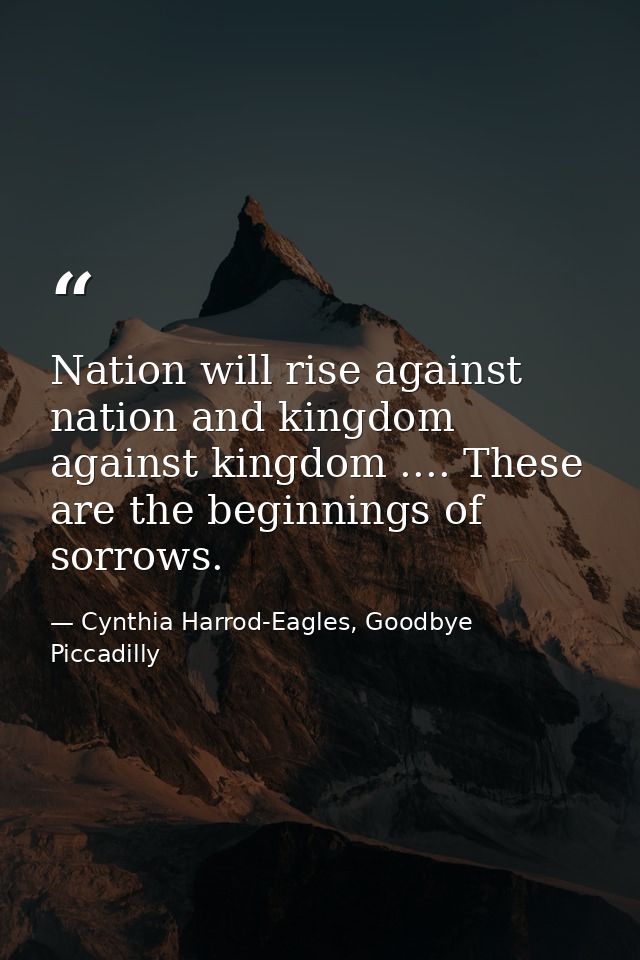 Nation will rise against nation and kingdom against kingdom .... These are the beginnings of sorrows. — Cynthia Harrod-Eagles, Goodbye Piccadilly