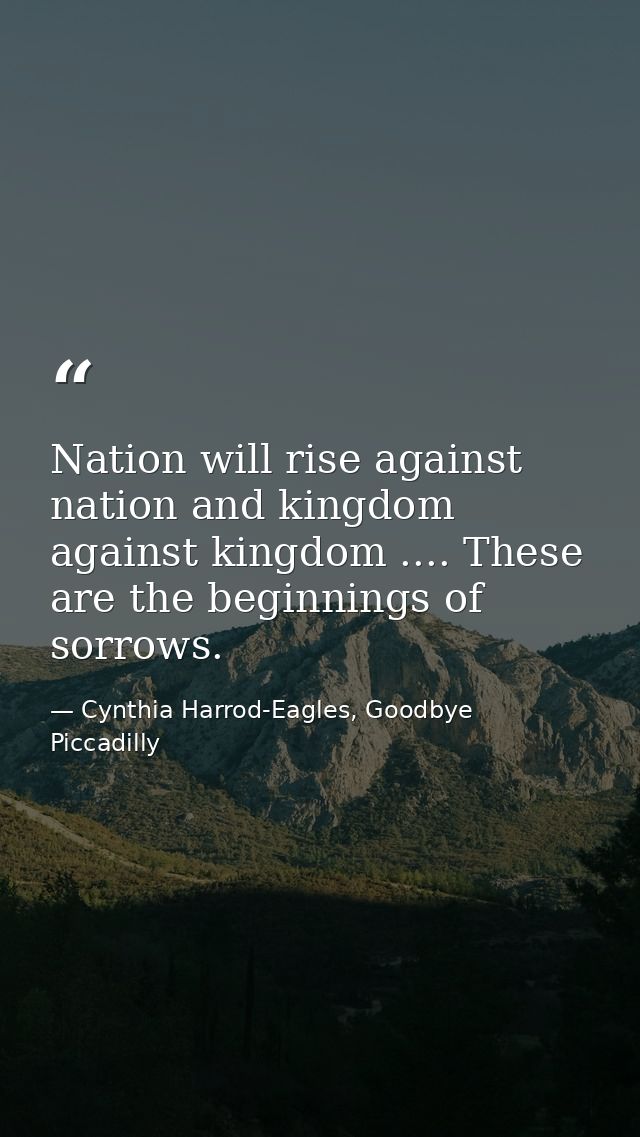 Nation will rise against nation and kingdom against kingdom .... These are the beginnings of sorrows. — Cynthia Harrod-Eagles, Goodbye Piccadilly