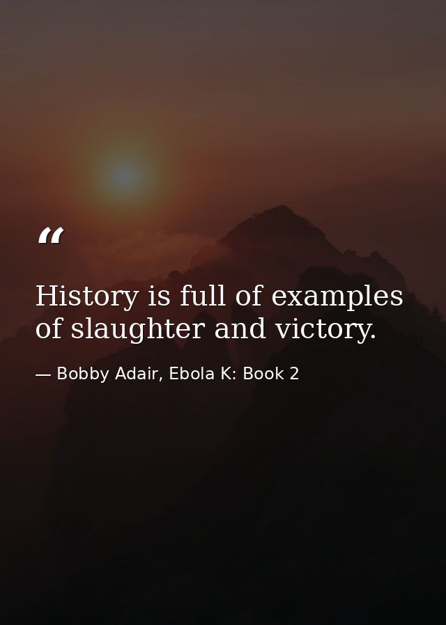 History is full of examples of slaughter and victory. — Bobby Adair, Ebola K: Book 2