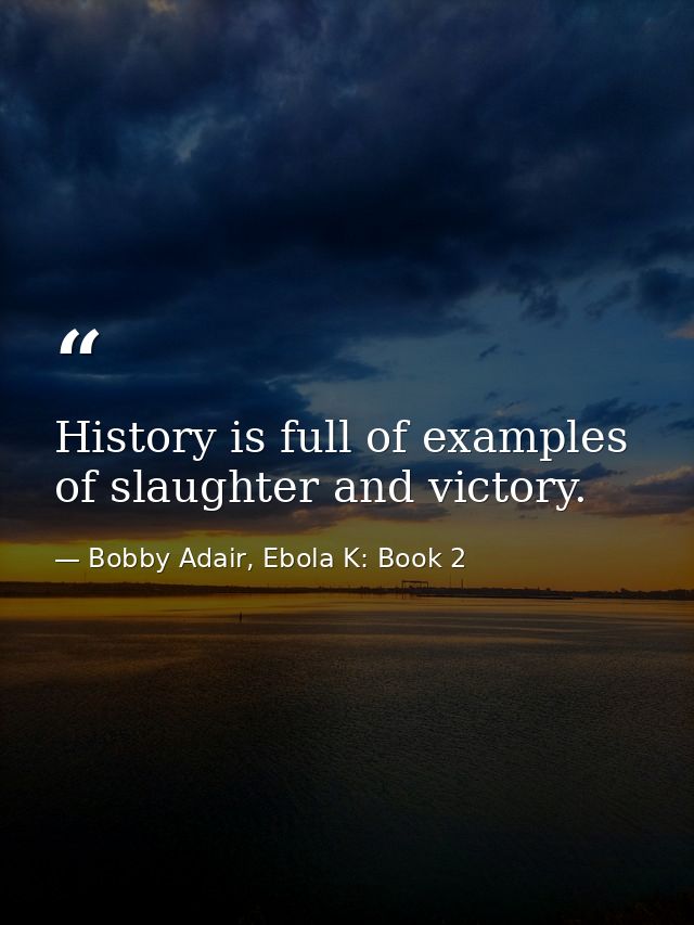 History is full of examples of slaughter and victory. — Bobby Adair, Ebola K: Book 2