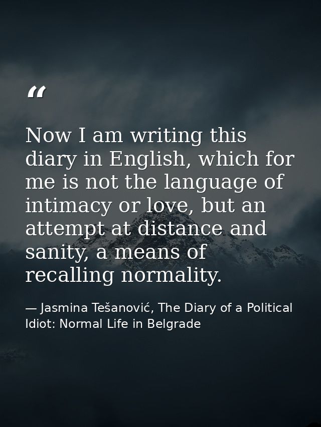 Now I am writing this diary in English, which for me is not the language of intimacy or love, but an attempt at distance — Jasmina Tešanović, The Diary of a Political Idiot: Normal Life in Belgrade