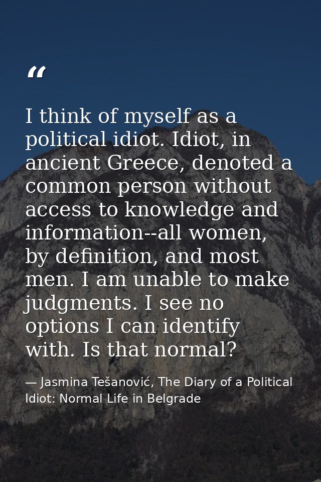 I think of myself as a political idiot. Idiot, in ancient Greece, denoted a common person without access to knowledge an — Jasmina Tešanović, The Diary of a Political Idiot: Normal Life in Belgrade