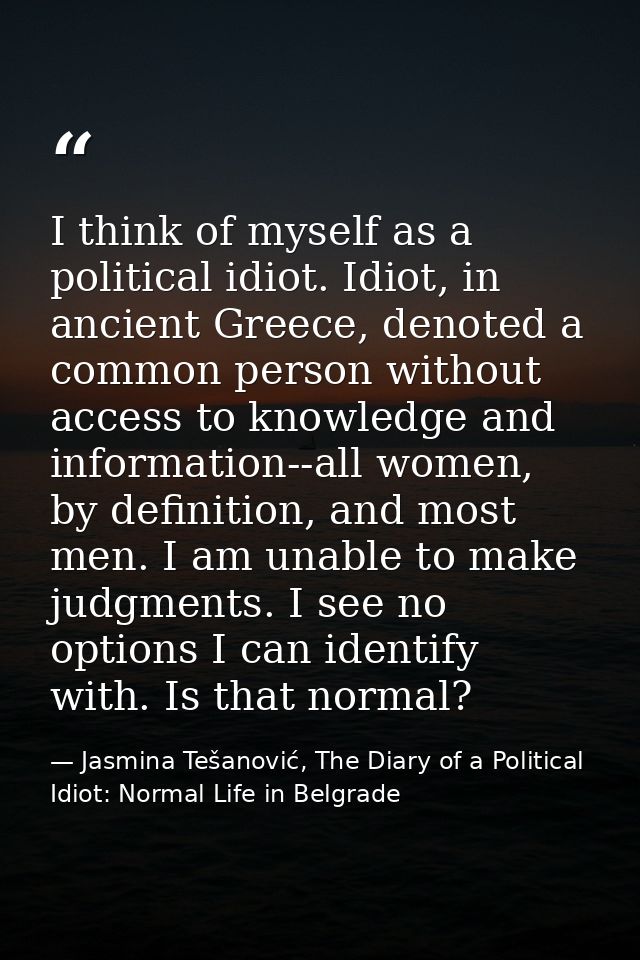 I think of myself as a political idiot. Idiot, in ancient Greece, denoted a common person without access to knowledge an — Jasmina Tešanović, The Diary of a Political Idiot: Normal Life in Belgrade
