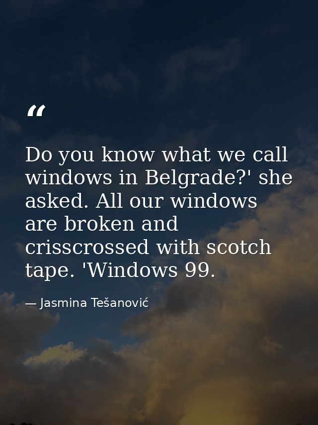 Do you know what we call windows in Belgrade?' she asked. All our windows are broken and crisscrossed with scotch tape.  — Jasmina Tešanović
