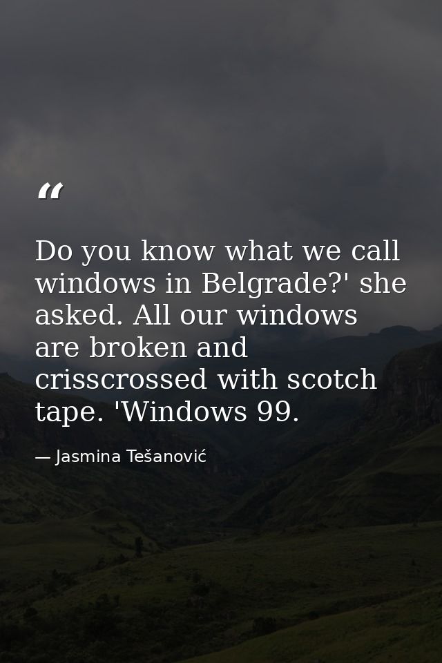 Do you know what we call windows in Belgrade?' she asked. All our windows are broken and crisscrossed with scotch tape.  — Jasmina Tešanović