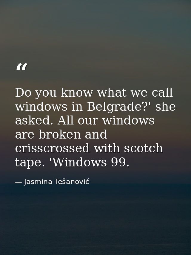 Do you know what we call windows in Belgrade?' she asked. All our windows are broken and crisscrossed with scotch tape.  — Jasmina Tešanović