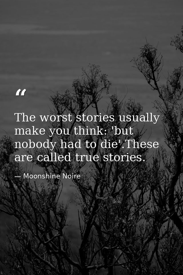 The worst stories usually make you think: 'but nobody had to die'.These are called true stories. — Moonshine Noire