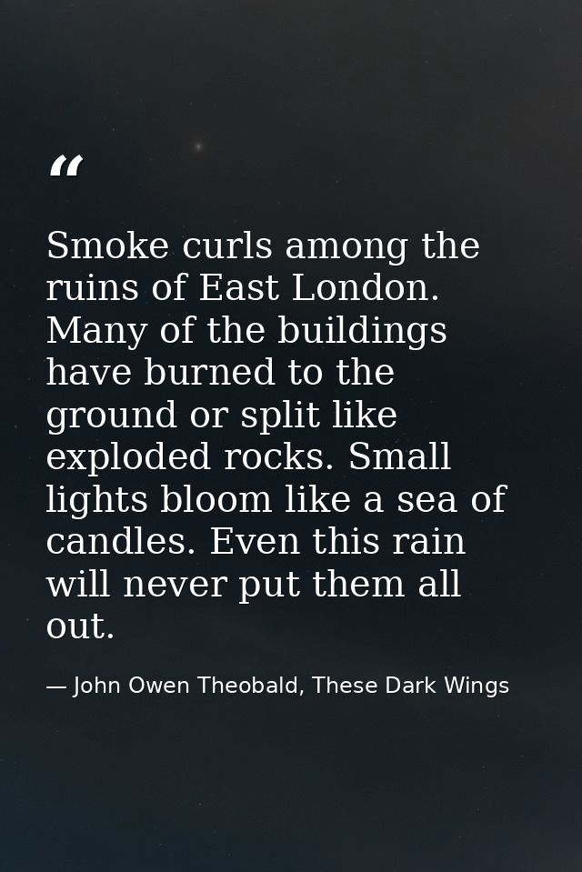 Smoke curls among the ruins of East London. Many of the buildings have burned to the ground or split like exploded rocks — John Owen Theobald, These Dark Wings