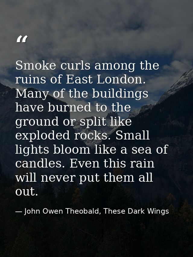 Smoke curls among the ruins of East London. Many of the buildings have burned to the ground or split like exploded rocks — John Owen Theobald, These Dark Wings