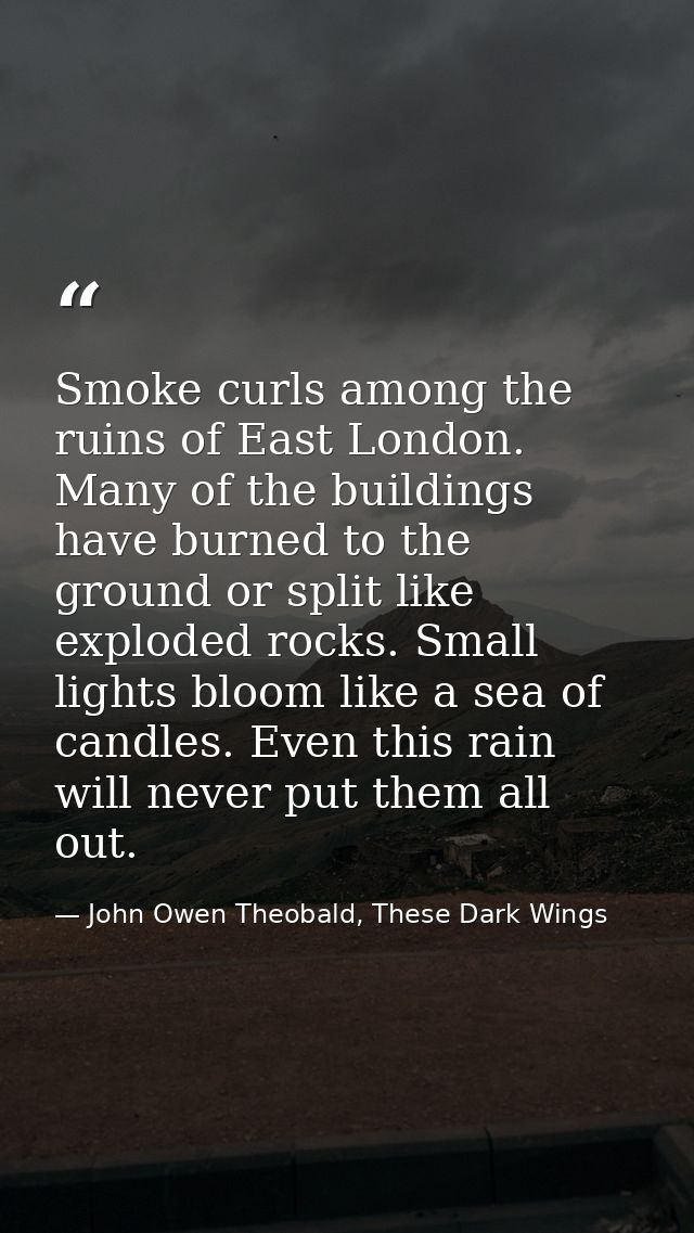 Smoke curls among the ruins of East London. Many of the buildings have burned to the ground or split like exploded rocks — John Owen Theobald, These Dark Wings