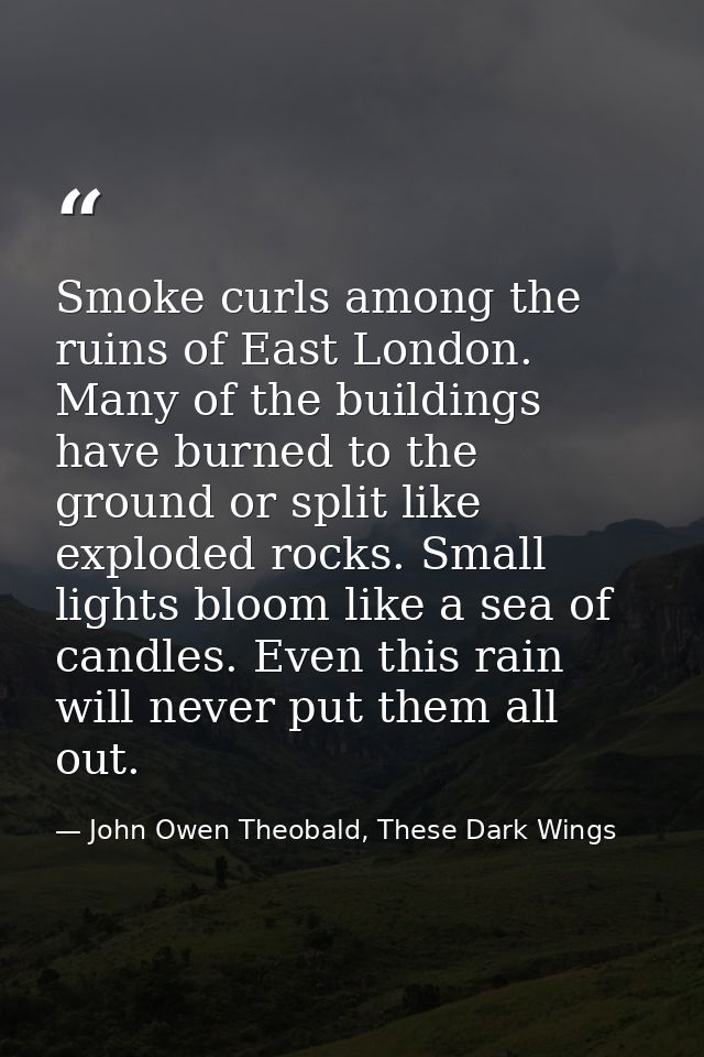 Smoke curls among the ruins of East London. Many of the buildings have burned to the ground or split like exploded rocks — John Owen Theobald, These Dark Wings