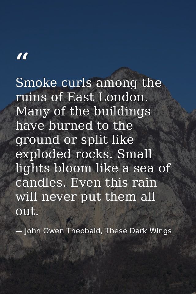 Smoke curls among the ruins of East London. Many of the buildings have burned to the ground or split like exploded rocks — John Owen Theobald, These Dark Wings