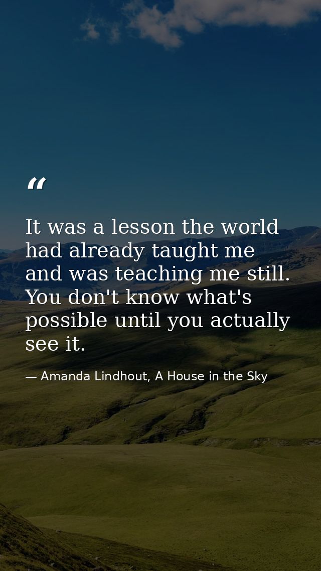 It was a lesson the world had already taught me and was teaching me still. You don't know what's possible until you actu — Amanda Lindhout, A House in the Sky