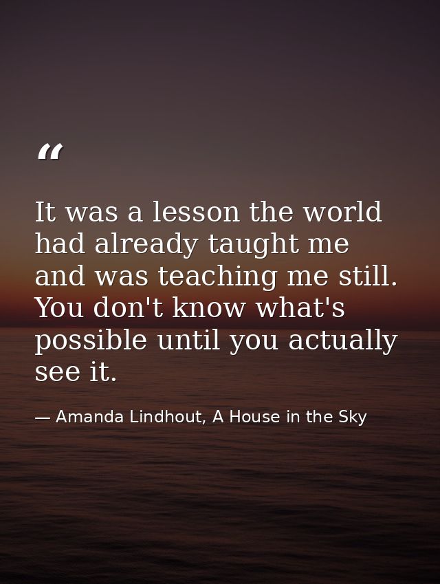 It was a lesson the world had already taught me and was teaching me still. You don't know what's possible until you actu — Amanda Lindhout, A House in the Sky