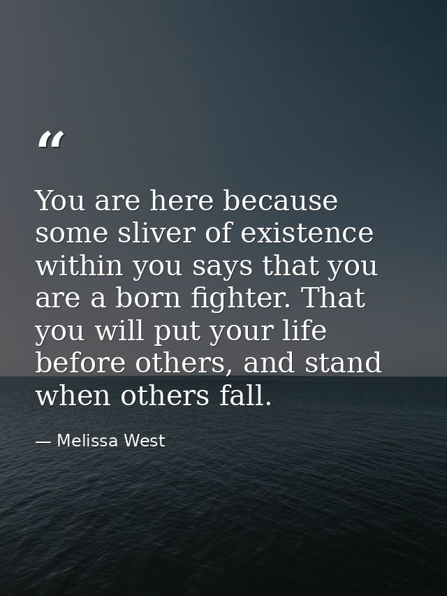 You are here because some sliver of existence within you says that you are a born fighter. That you will put your life b — Melissa West