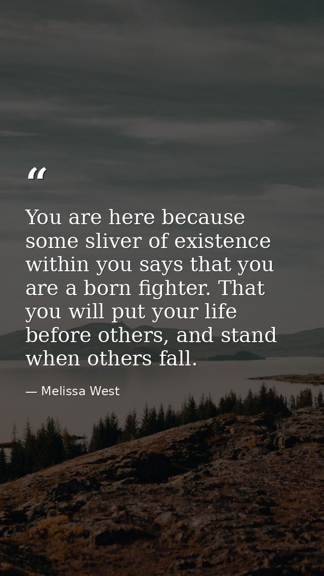 You are here because some sliver of existence within you says that you are a born fighter. That you will put your life b — Melissa West