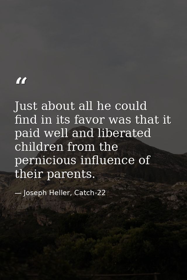 Just about all he could find in its favor was that it paid well and liberated children from the pernicious influence of  — Joseph Heller, Catch-22