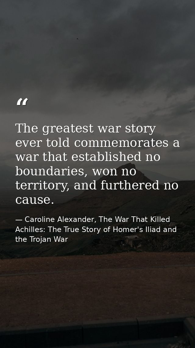 The greatest war story ever told commemorates a war that established no boundaries, won no territory, and furthered no c — Caroline Alexander, The War That Killed Achilles: The True Story of Homer's Iliad and the Trojan War