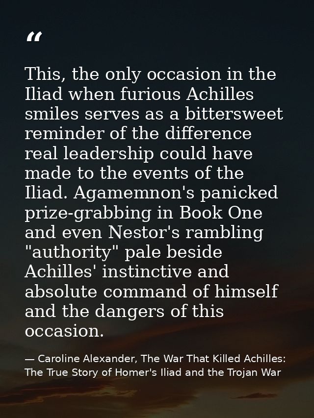 This, the only occasion in the Iliad when furious Achilles smiles serves as a bittersweet reminder of the difference rea — Caroline Alexander, The War That Killed Achilles: The True Story of Homer's Iliad and the Trojan War