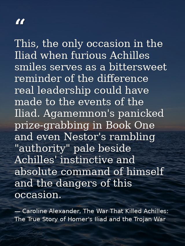 This, the only occasion in the Iliad when furious Achilles smiles serves as a bittersweet reminder of the difference rea — Caroline Alexander, The War That Killed Achilles: The True Story of Homer's Iliad and the Trojan War