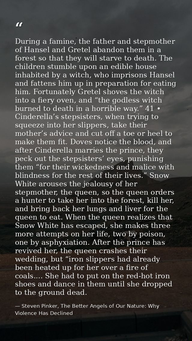 During a famine, the father and stepmother of Hansel and Gretel abandon them in a forest so that they will starve to dea — Steven Pinker, The Better Angels of Our Nature: Why Violence Has Declined