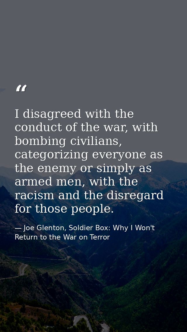 I disagreed with the conduct of the war, with bombing civilians, categorizing everyone as the enemy or simply as armed m — Joe Glenton, Soldier Box: Why I Won't Return to the War on Terror