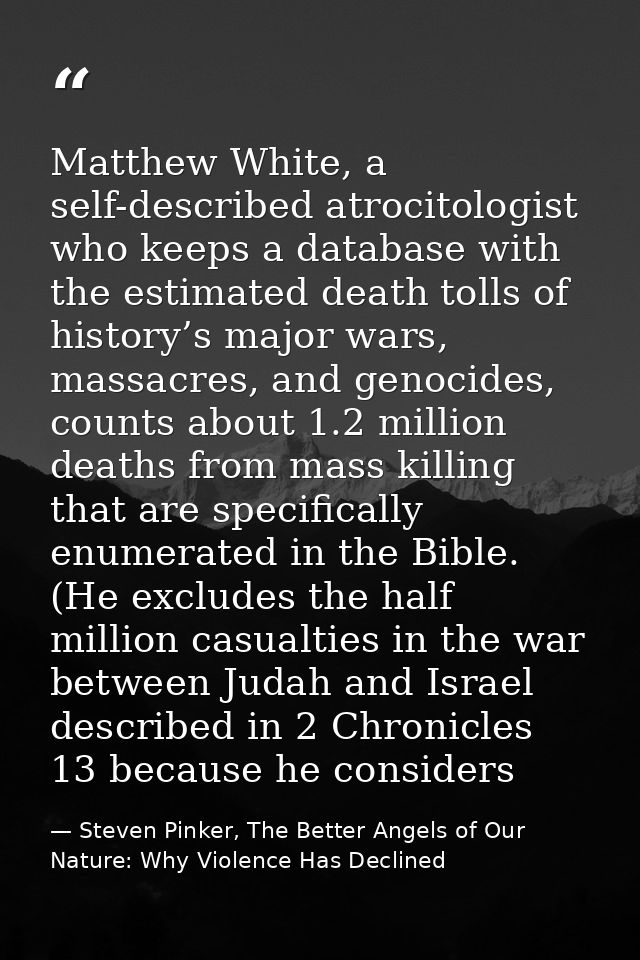 Matthew White, a self-described atrocitologist who keeps a database with the estimated death tolls of history’s major wa — Steven Pinker, The Better Angels of Our Nature: Why Violence Has Declined